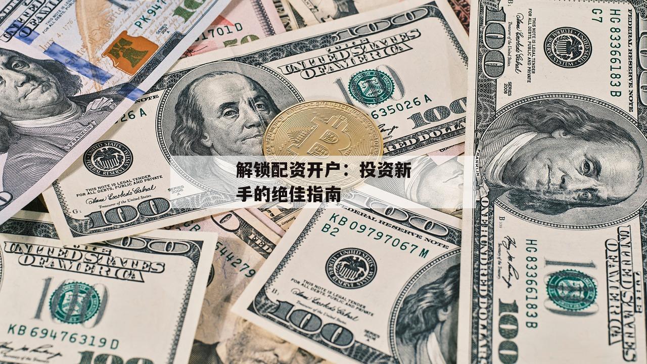 解锁配资开户：投资新手的绝佳指南